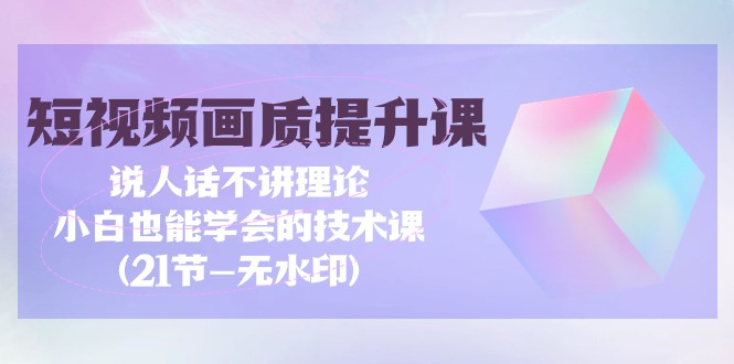 短视频-画质提升课，说人话不讲理论，小白也能学会的技术课(21节-无水印)-九源吧