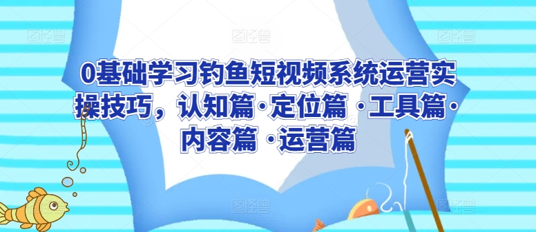 0基础学习钓鱼短视频系统运营实操技巧，认知篇·定位篇 ·工具篇·内容篇 ·运营篇-九源吧