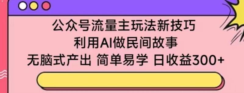 公众号流量主玩法新技巧，利用AI做民间故事 ，无脑式产出，简单易学，日收益300+【揭秘】-九源吧