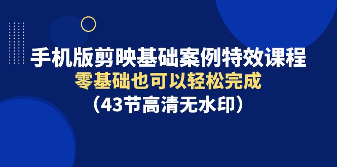 手机版剪映基础案例特效课程，零基础也可以轻松完成（43节高清无水印）-九源吧