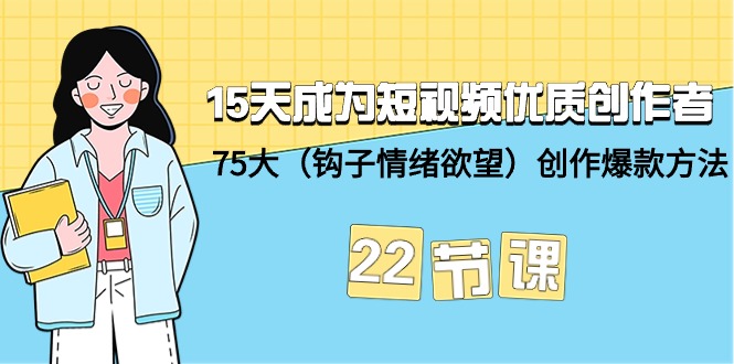 15天成为短视频-优质创作者+75大（钩子-情绪欲望）创作爆款方法-22节课-九源吧