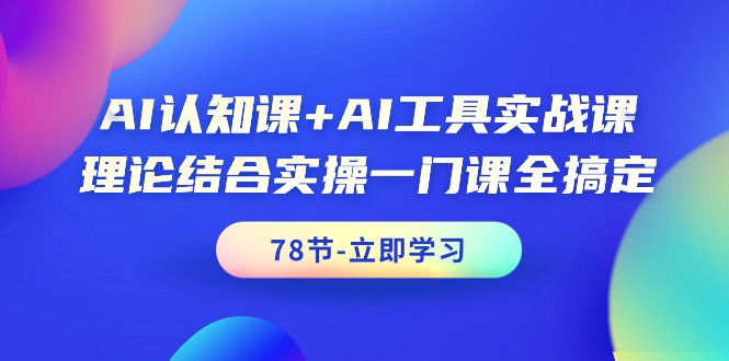 AI认知课+AI工具实战课，理论结合实操一门课全搞定（78节课）-九源吧