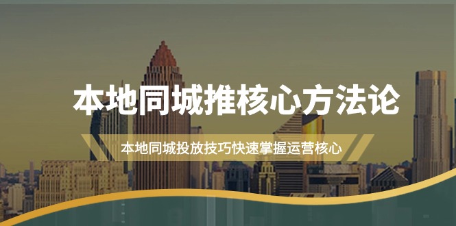 本地同城·推核心方法论，本地同城投放技巧快速掌握运营核心教程（16节课）-九源吧