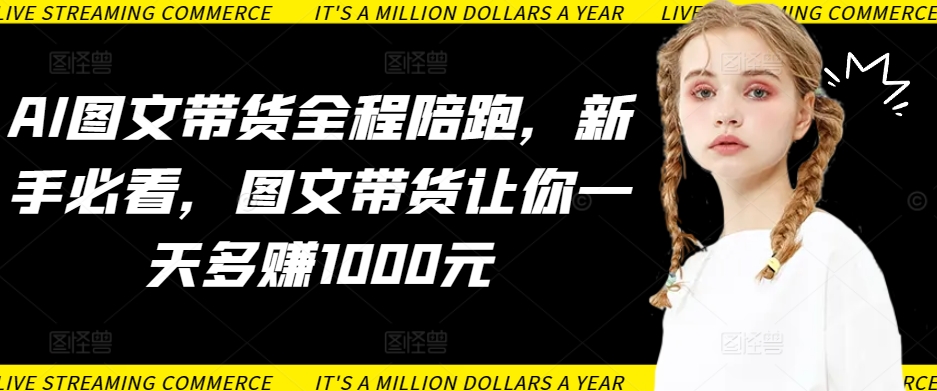 AI图文带货全程陪跑，新手必看，图文带货让你一天多赚1000元-九源吧