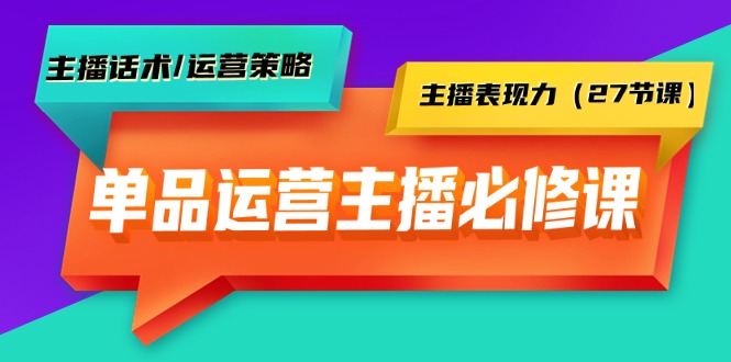单品运营实操主播必修课：主播话术/运营策略/主播表现力（27节课）-九源吧