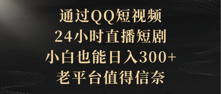 通过QQ短视频、24小时直播短剧，新手也能日入300+，老平台比较靠谱-九源吧