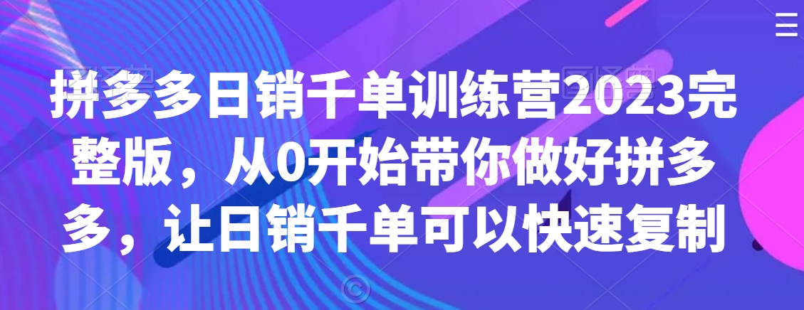 拼多多日销千单训练营2023完整教程，从0开始带你做好拼多多，让日销千单可以快速复制-九源吧