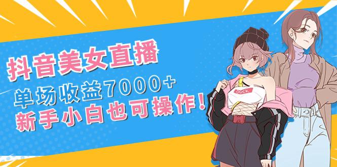 新手玩转抖音美女直播，单场收益7000+,小白也可操作-九源吧