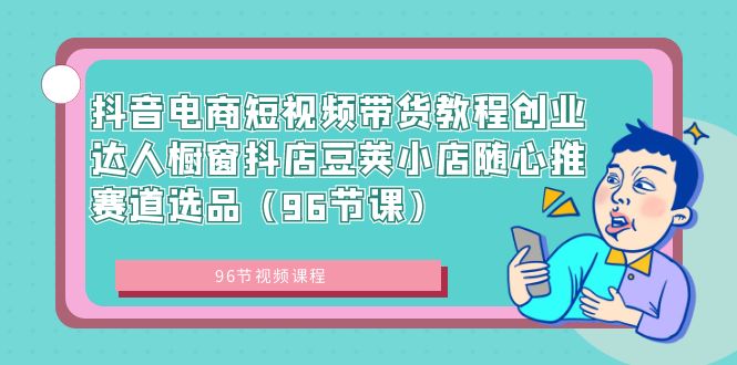 抖音电商课程：短视频带货创业达人，橱窗抖店豆荚小店随心推赛道选品（96节课）-九源吧
