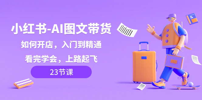 小红书-AI图文带货，如何开店，入门到精通，看完学会，上路起飞！-九源吧