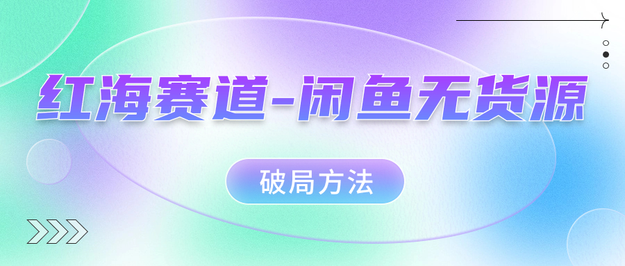 闲鱼赛道暴利奥秘揭秘，学会无货源破局方法！-九源吧