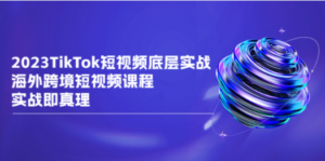 2023TikTok-短视频底层实战，海外跨境短视频课程，实战即真理-九源吧