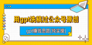 用gpt洗稿过公众号原创以及gpt赚钱思路(纯实操)-九源吧