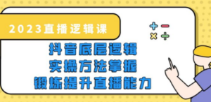 2023直播·逻辑课，抖音底层逻辑+实操方法掌握，锻炼提升直播能力-九源吧