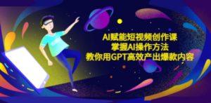 AI赋能短视频创作课，掌握AI操作方法，教你用AI高效产出爆款内容-九源吧