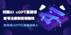 玩赚AI cGPT基础课：账号注册到变现赚钱，如何用cGPT打造被动收入-九源吧
