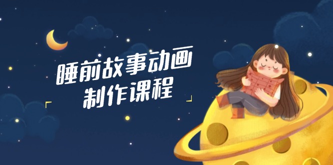 睡前故事动画制作课程，涵盖AI文案、配音、视频剪辑等，实现百分百原创-九源吧