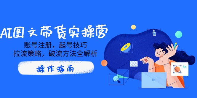 AI图文带货实操营，账号注册，起号技巧，拉流策略，破流方法全解析-九源吧
