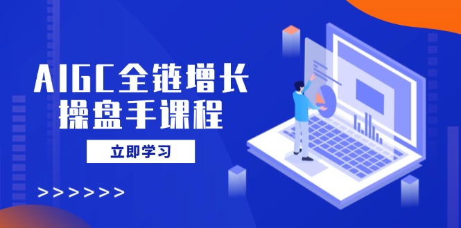 AIGC全链增长操盘手课程，从AI基础到私有化应用，轻松驾驭AI助力营销-九源吧