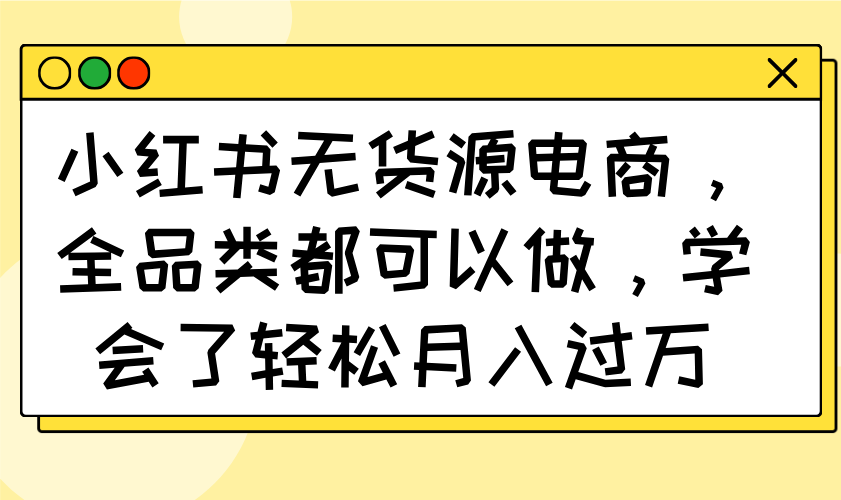 小红书无货源电商，全品类都可以做，学会了轻松月入过万-九源吧