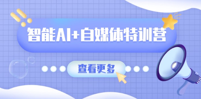 智能AI+自媒体特训营：涵盖文本创作、图像创作、视频创作和职场办公几大类-九源吧