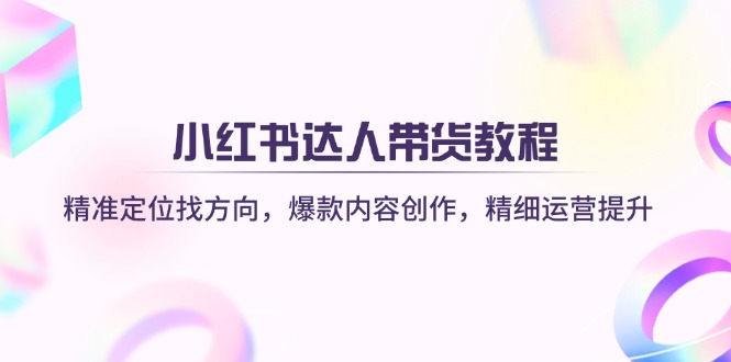 小红书达人带货教程：精准定位找方向，爆款内容创作，精细运营提升-九源吧