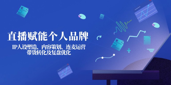 直播赋能个人品牌：IP人设塑造、内容策划、连麦运营、带货转化及复盘优化-九源吧