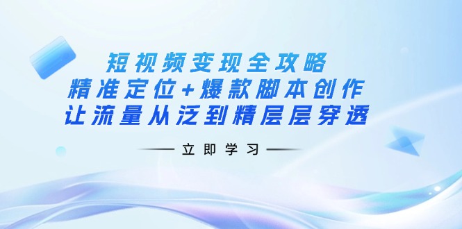 短视频变现全攻略：精准定位+爆款脚本创作，让流量从泛到精层层穿透-九源吧