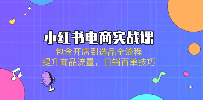 小红书电商实战课：包含开店到选品全流程，提升商品流量，日销百单技巧-九源吧