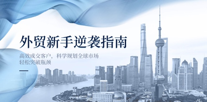 外贸新手逆袭指南：高效成交客户，科学规划全球市场，轻松突破瓶颈-九源吧