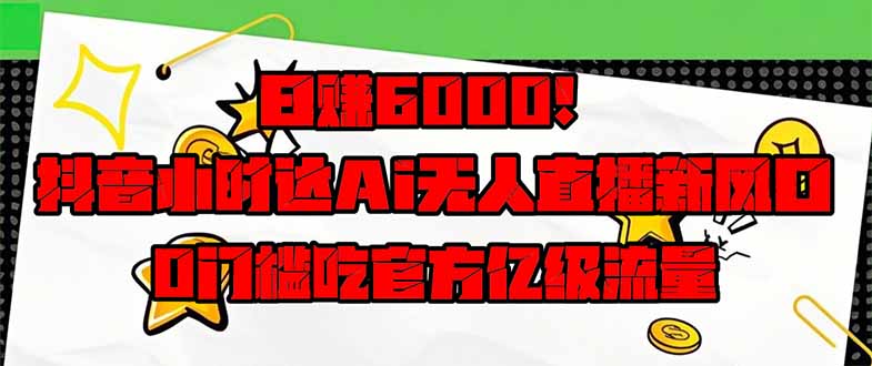 日赚6000+！抖音小时达Ai无人直播躺赚新风口，0门槛吃官方亿级流量！-九源吧