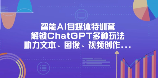 智能AI自媒体特训营，解锁ChatGPT多种玩法，助力文本、图像、视频创作…-九源吧