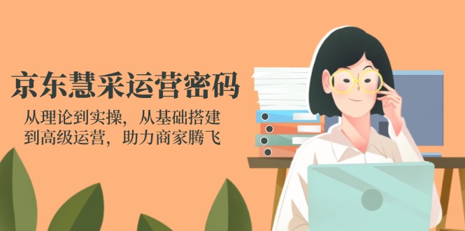 京东慧采运营密码：从理论到实操，从基础搭建到高级运营，助力商家腾飞-九源吧