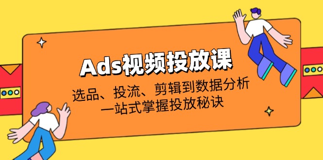 Ads视频投放课全解析：选品、投流、剪辑到数据分析，一站式掌握投放秘诀-九源吧