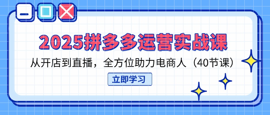 2025拼多多运营实战课，从开店到直播，全方位助力电商人（40节课）-九源吧