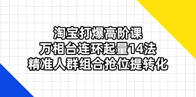 淘宝打爆高阶课：万相台连环起量14法，精准人群组合抢位提转化-九源吧