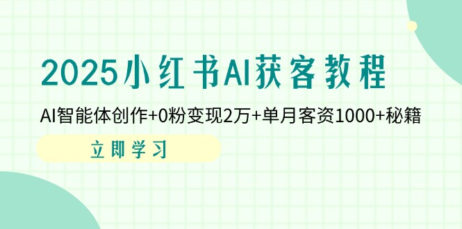 2025小红书AI获客教程：AI智能体创作+0粉变现2万+单月客资1000+秘籍 [-九源吧