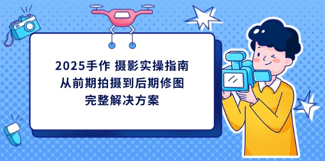 2025手作 摄影实操指南，从前期拍摄到后期修图的完整解决方案-九源吧