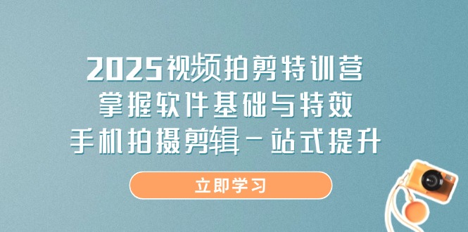 2025视频拍剪特训营，掌握软件基础与特效，手机拍摄剪辑一站式提升-九源吧