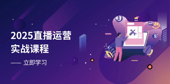 2025直播运营实战课程，零基础入门到流量优化，快速提升直播间表现-九源吧