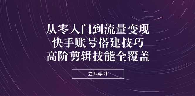 从零入门到流量变现，快手账号搭建技巧，高阶剪辑技能全覆盖-九源吧