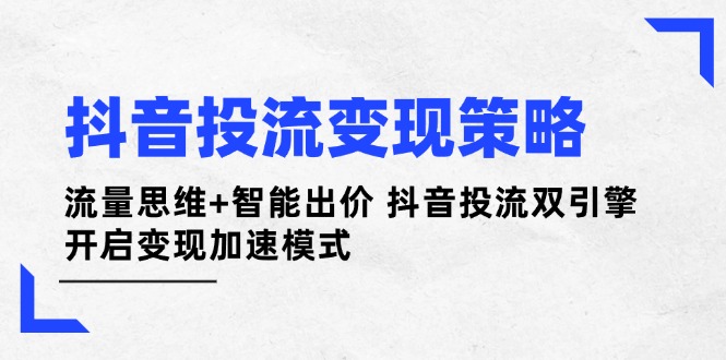 抖音投流变现策略：流量思维+智能出价 抖音投流双引擎 开启变现加速模式-九源吧