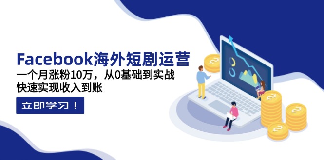 Facebook海外短剧运营：一个月涨粉10万，从0基础到实战，快速实现收入到账-九源吧