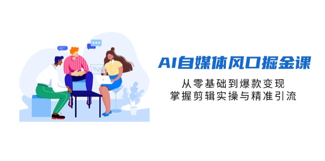 AI自媒体风口掘金课，从零基础到爆款变现，掌握剪辑实操与精准引流-九源吧