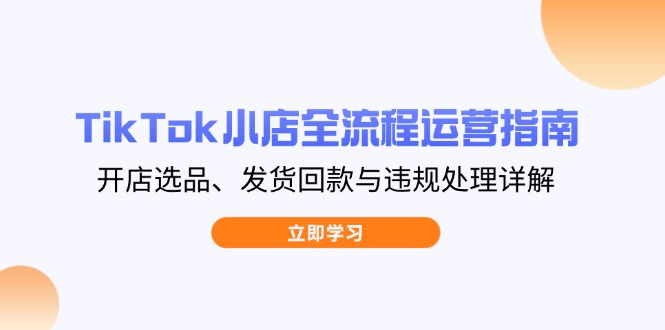 TikTok小店全流程运营指南，开店选品、发货回款与违规处理详解-九源吧