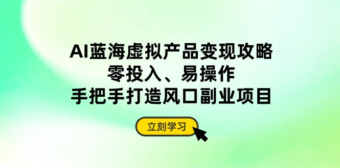 AI蓝海虚拟产品变现攻略，零投入、易操作，手把手打造风口副业项目-九源吧