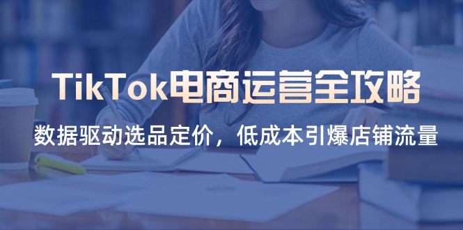 TikTok电商运营全攻略，数据驱动选品定价，低成本引爆店铺流量-九源吧