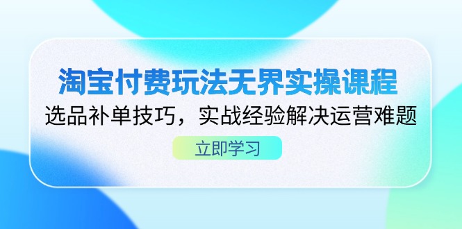 淘宝付费玩法无界实操课程，选品补单技巧，实战经验解决运营难题-九源吧