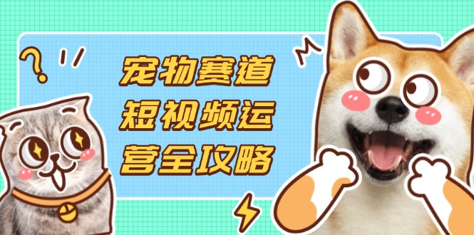 宠物赛道短视频运营全攻略，选品拍摄剪辑实操，实现流量到收益转化-九源吧
