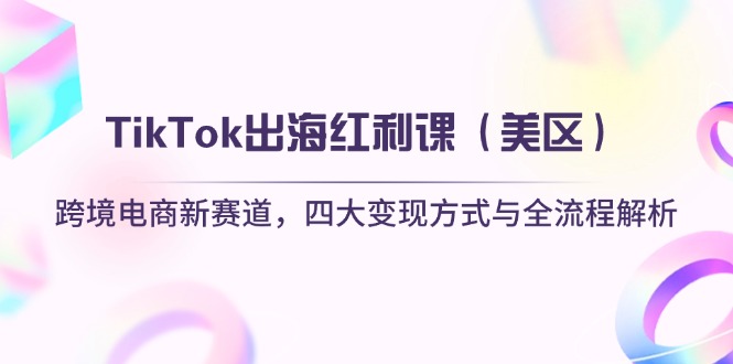 TikTok出海红利课（美区）跨境电商新赛道，四大变现方式与全流程解析-九源吧